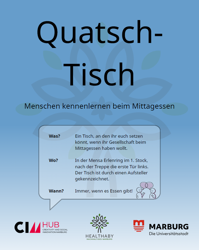 Ein Screenshot des Flyers vom Quatsch-Tisch. Zu lesen ist:  Quatsch-Tisch. Menschen kennenlernen beim Mittagessen. Was? Ein Tisch, an den ihr euch setzen könnt, wenn ihr Gesellschaft beim Mittagessen haben wollt. Wo? In der Mensa Erlenring im 1. Stock, nach der Treppe durch die erste Tür links. Der Tisch ist durch einen Aufsteller gekennzeichnet. Wann? Immer, wenn es Essen gibt! Am Ende des Flyers sind die Logos von "CIM Hub: Creativity and Social Innovation in Marburg", "Heathaby: Nachhaltiges Marburg" sowie "Marburg. Die Universitätsstadt" abgebildet.