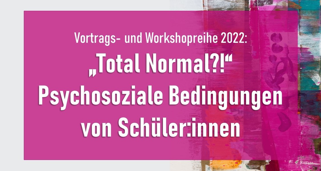 Zu sehen ist der Titel: Vortrags- und Workshopreihe 2022: "Total normal?!" - Psychosoziale Beeinträchtigungen von Schüler:innen