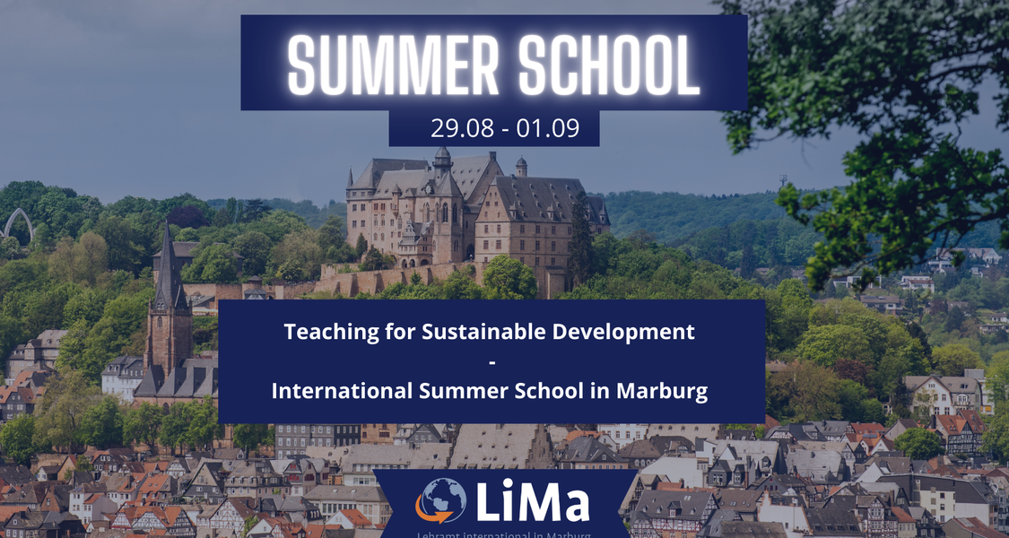 Cover der Summer School - Teaching for Sustainable Development. Im Hintergrund ist das Marburger Schloss zu sehen, das von grünen Bergen umrahmt wird. Rechts oben in der Ecke kann man die Zweige eines  Baumes erkennen. Unterhalb des Schlosses, das sich selbst auf einem Berg befindet, liegt die Stadt Marburg. 
Im Vordergrund des Bildes ist zentriert ein weißer Schriftzug der mit einem dunkelblauen Hintergrund unterlegt ist. Der Schriftzug lautet: "SUMMER SCHOOL 29.08. - 01.09.2023 Teaching for Sustainable Development - International Summer School in Marburg". Zudem ist der Schriftzug des Logos des Projektes LiMa unten in der Mitte des Bildes eingefügt und ebenfalls dunkelblau unterlegt.